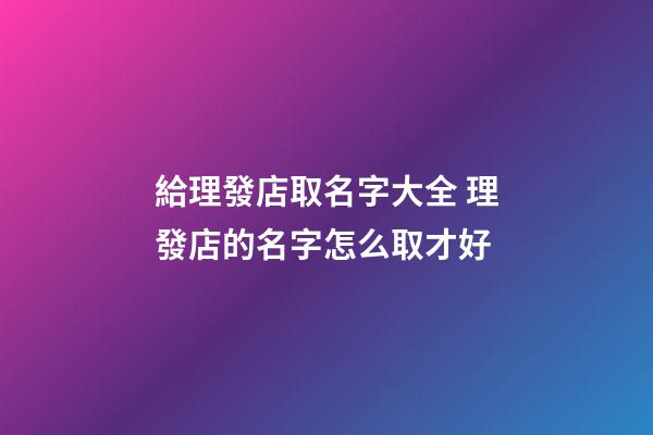 給理發店取名字大全 理發店的名字怎么取才好-第1張-店鋪起名-玄機派